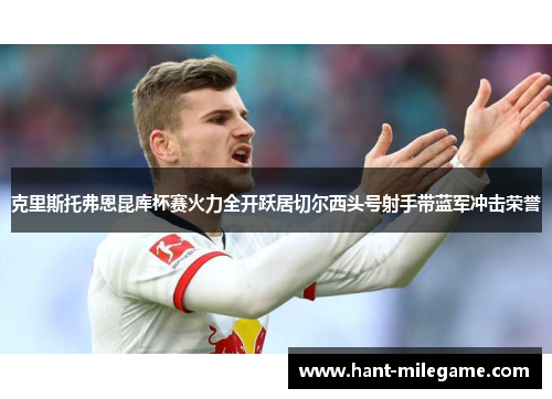 克里斯托弗恩昆库杯赛火力全开跃居切尔西头号射手带蓝军冲击荣誉