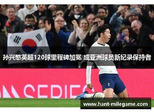 孙兴慜英超120球里程碑加冕 成亚洲球员新纪录保持者