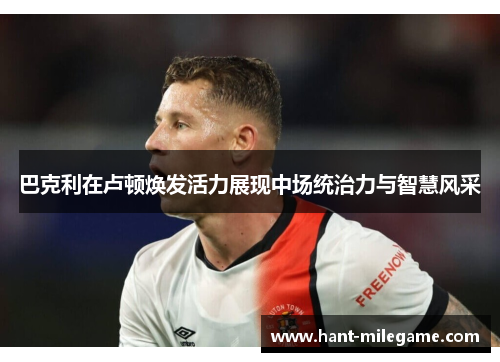 巴克利在卢顿焕发活力展现中场统治力与智慧风采