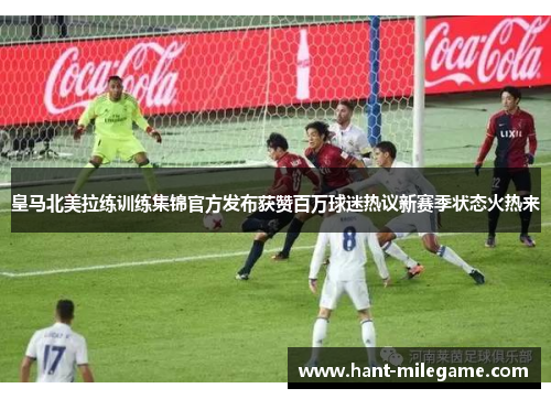皇马北美拉练训练集锦官方发布获赞百万球迷热议新赛季状态火热来