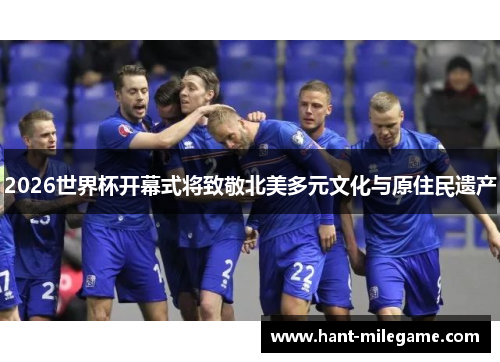 2026世界杯开幕式将致敬北美多元文化与原住民遗产