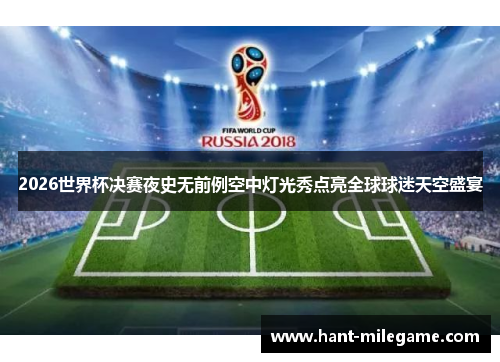 2026世界杯决赛夜史无前例空中灯光秀点亮全球球迷天空盛宴 2026世界杯决赛夜史无前例空中灯光秀点亮全球球迷天空盛宴