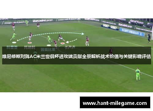 维尼修斯对阵AC米兰世俱杯进攻端贡献全景解析战术价值与关键影响评估