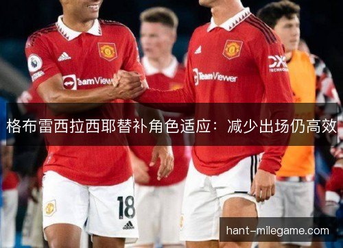 格布雷西拉西耶替补角色适应：减少出场仍高效
