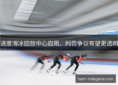 速度滑冰回放中心启用，判罚争议有望更透明