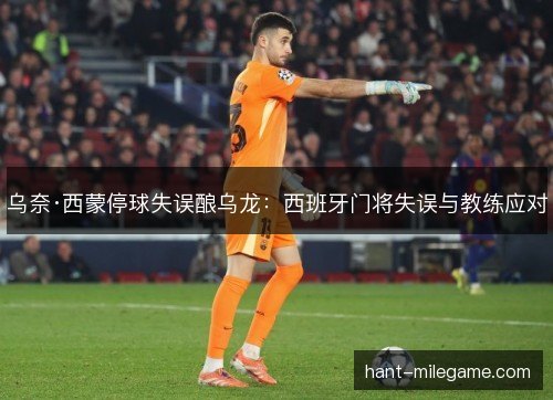 乌奈·西蒙停球失误酿乌龙：西班牙门将失误与教练应对